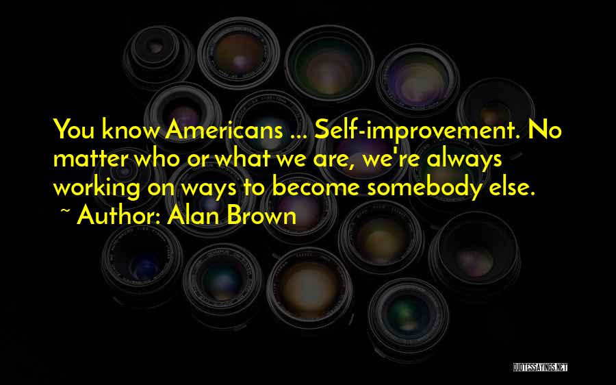 Alan Brown Quotes: You Know Americans ... Self-improvement. No Matter Who Or What We Are, We're Always Working On Ways To Become Somebody