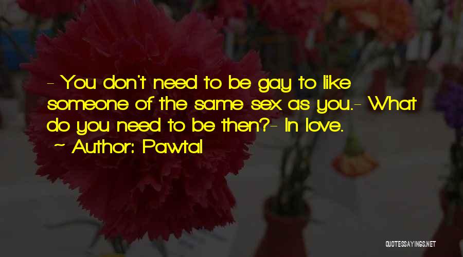 Pawtal Quotes: - You Don't Need To Be Gay To Like Someone Of The Same Sex As You.- What Do You Need