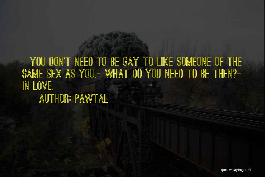 Pawtal Quotes: - You Don't Need To Be Gay To Like Someone Of The Same Sex As You.- What Do You Need