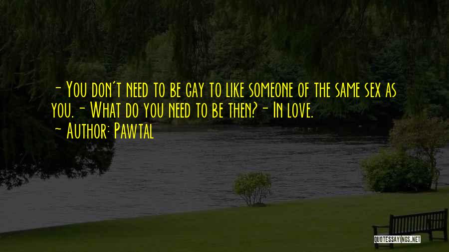 Pawtal Quotes: - You Don't Need To Be Gay To Like Someone Of The Same Sex As You.- What Do You Need