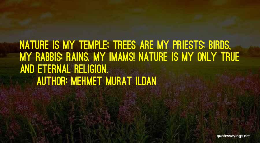 Mehmet Murat Ildan Quotes: Nature Is My Temple; Trees Are My Priests; Birds, My Rabbis; Rains, My Imams! Nature Is My Only True And