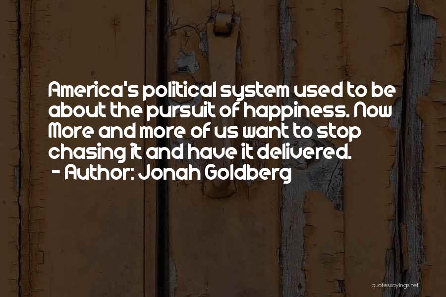 Jonah Goldberg Quotes: America's Political System Used To Be About The Pursuit Of Happiness. Now More And More Of Us Want To Stop