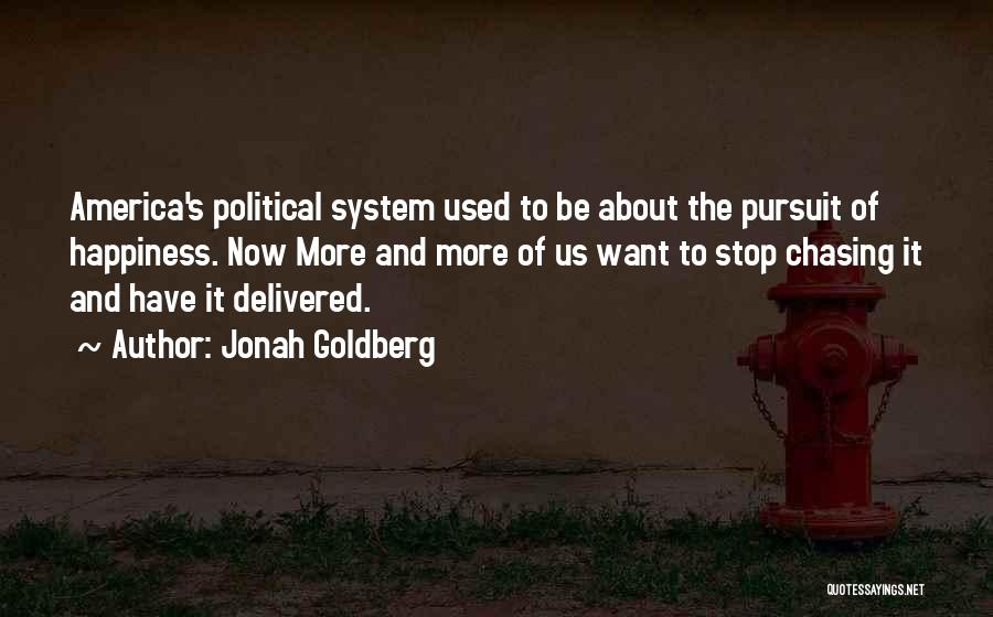 Jonah Goldberg Quotes: America's Political System Used To Be About The Pursuit Of Happiness. Now More And More Of Us Want To Stop