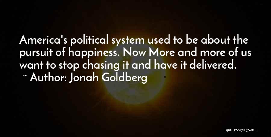 Jonah Goldberg Quotes: America's Political System Used To Be About The Pursuit Of Happiness. Now More And More Of Us Want To Stop