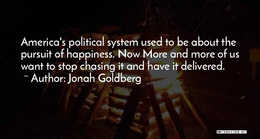 Jonah Goldberg Quotes: America's Political System Used To Be About The Pursuit Of Happiness. Now More And More Of Us Want To Stop