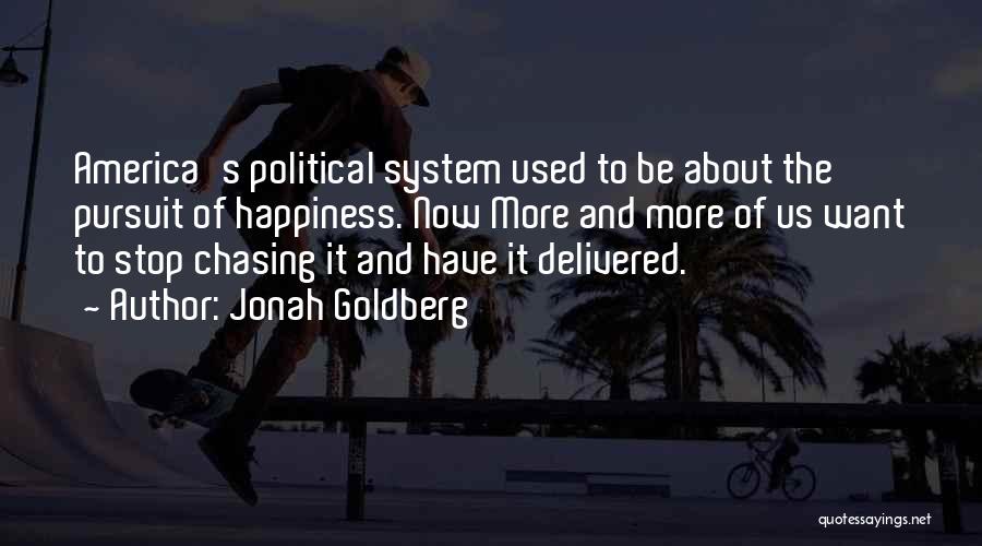 Jonah Goldberg Quotes: America's Political System Used To Be About The Pursuit Of Happiness. Now More And More Of Us Want To Stop