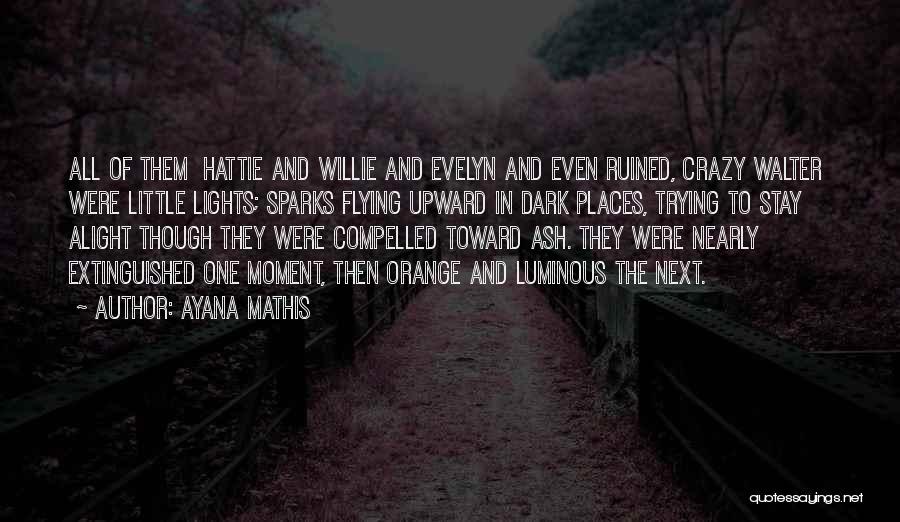 Ayana Mathis Quotes: All Of Them Hattie And Willie And Evelyn And Even Ruined, Crazy Walter Were Little Lights; Sparks Flying Upward In
