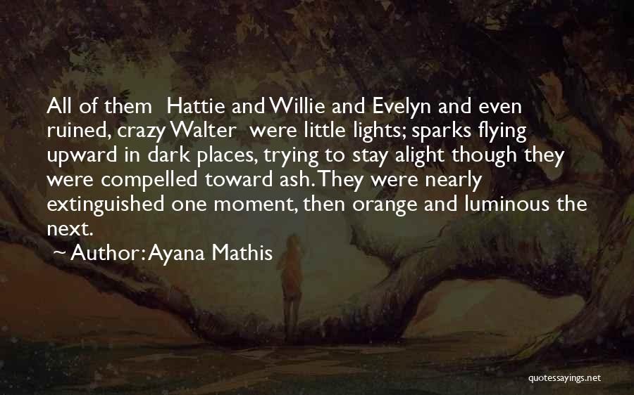 Ayana Mathis Quotes: All Of Them Hattie And Willie And Evelyn And Even Ruined, Crazy Walter Were Little Lights; Sparks Flying Upward In