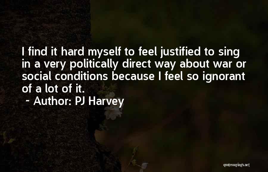 PJ Harvey Quotes: I Find It Hard Myself To Feel Justified To Sing In A Very Politically Direct Way About War Or Social