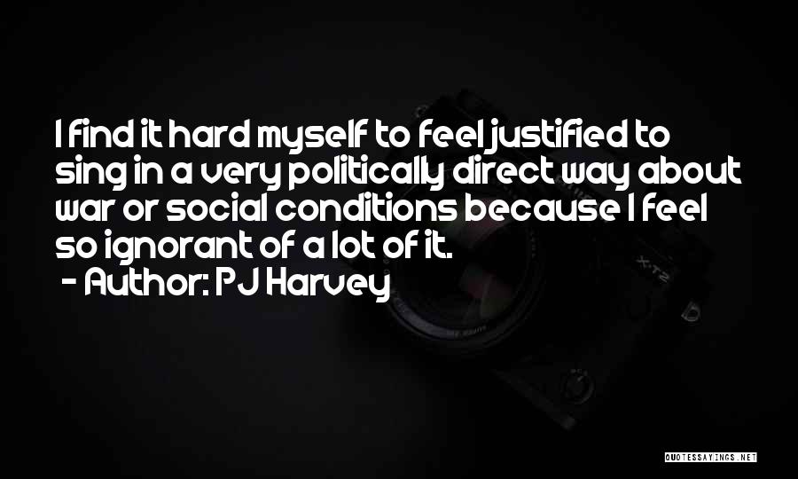 PJ Harvey Quotes: I Find It Hard Myself To Feel Justified To Sing In A Very Politically Direct Way About War Or Social