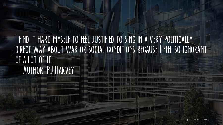 PJ Harvey Quotes: I Find It Hard Myself To Feel Justified To Sing In A Very Politically Direct Way About War Or Social