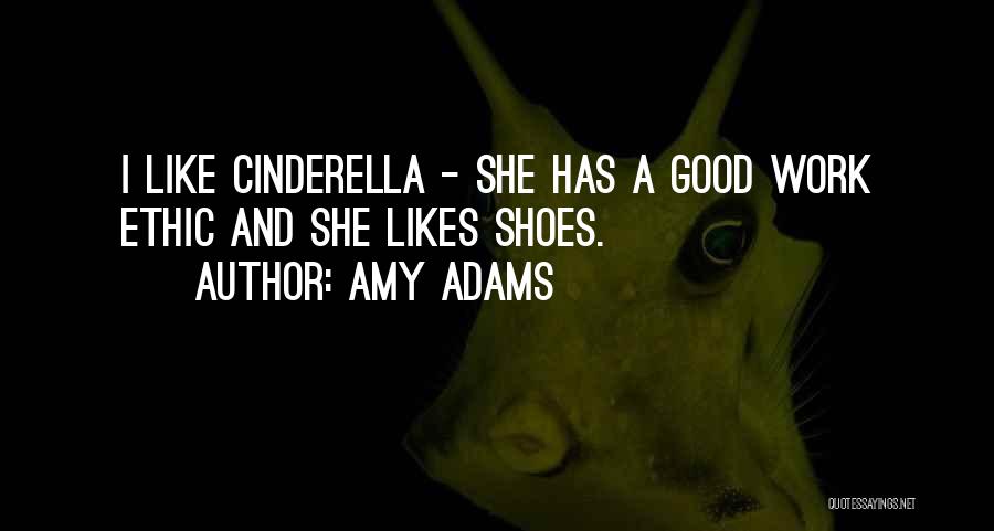 Amy Adams Quotes: I Like Cinderella - She Has A Good Work Ethic And She Likes Shoes.