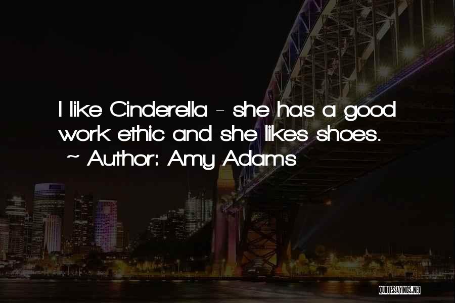 Amy Adams Quotes: I Like Cinderella - She Has A Good Work Ethic And She Likes Shoes.