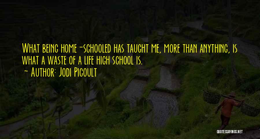 Jodi Picoult Quotes: What Being Home-schooled Has Taught Me, More Than Anything, Is What A Waste Of A Life High School Is.