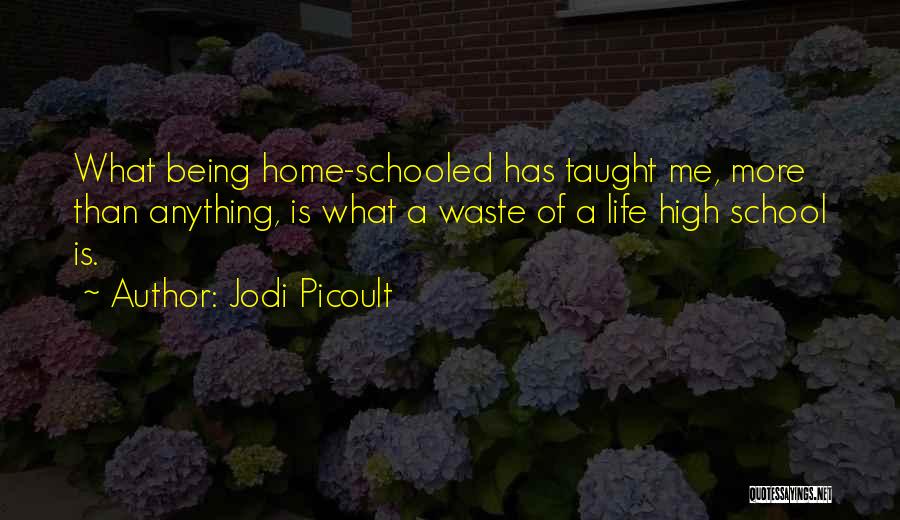 Jodi Picoult Quotes: What Being Home-schooled Has Taught Me, More Than Anything, Is What A Waste Of A Life High School Is.