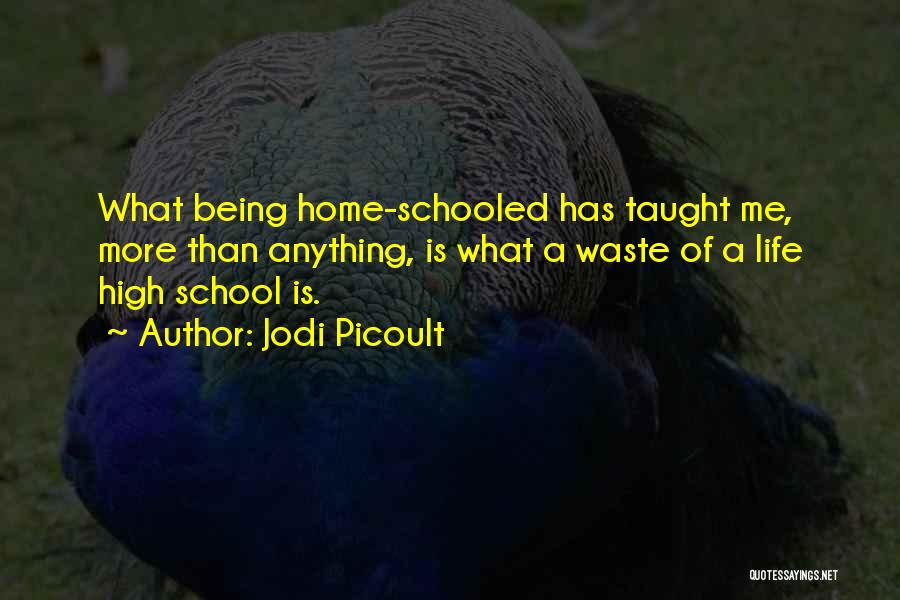 Jodi Picoult Quotes: What Being Home-schooled Has Taught Me, More Than Anything, Is What A Waste Of A Life High School Is.
