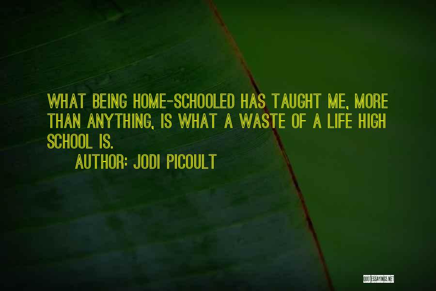 Jodi Picoult Quotes: What Being Home-schooled Has Taught Me, More Than Anything, Is What A Waste Of A Life High School Is.
