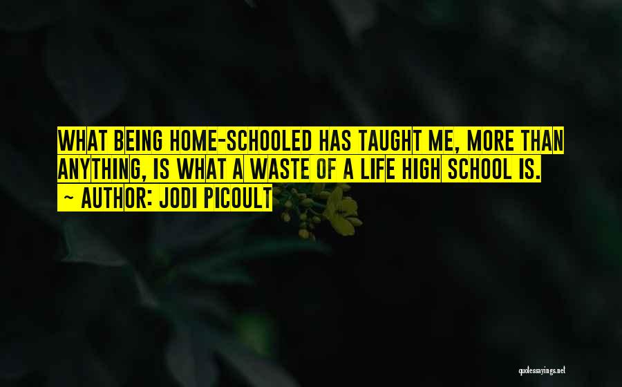 Jodi Picoult Quotes: What Being Home-schooled Has Taught Me, More Than Anything, Is What A Waste Of A Life High School Is.