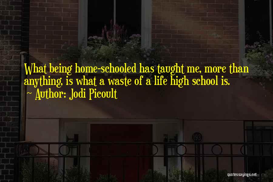 Jodi Picoult Quotes: What Being Home-schooled Has Taught Me, More Than Anything, Is What A Waste Of A Life High School Is.