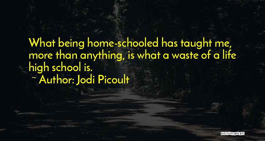 Jodi Picoult Quotes: What Being Home-schooled Has Taught Me, More Than Anything, Is What A Waste Of A Life High School Is.