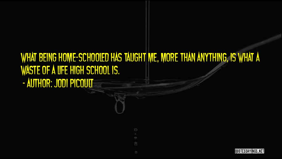 Jodi Picoult Quotes: What Being Home-schooled Has Taught Me, More Than Anything, Is What A Waste Of A Life High School Is.