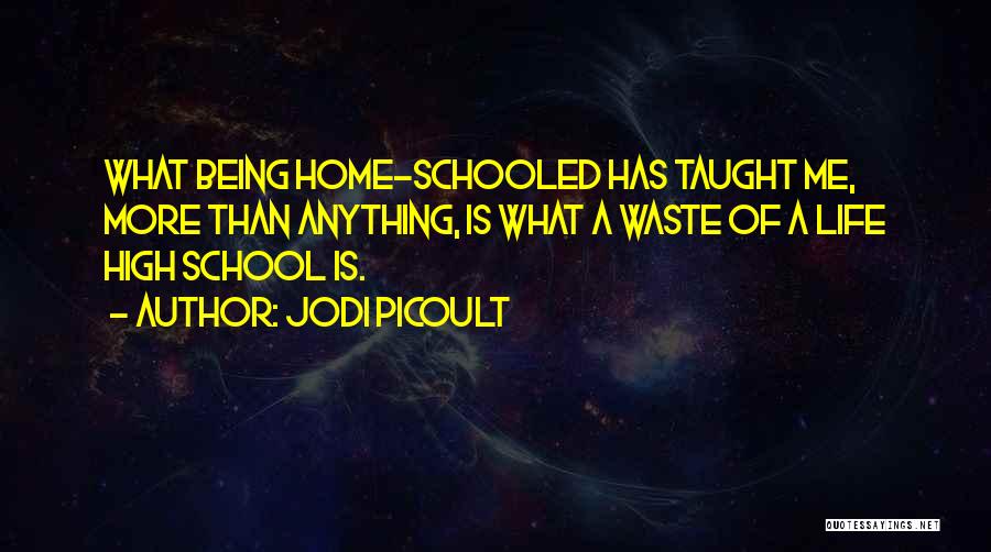 Jodi Picoult Quotes: What Being Home-schooled Has Taught Me, More Than Anything, Is What A Waste Of A Life High School Is.