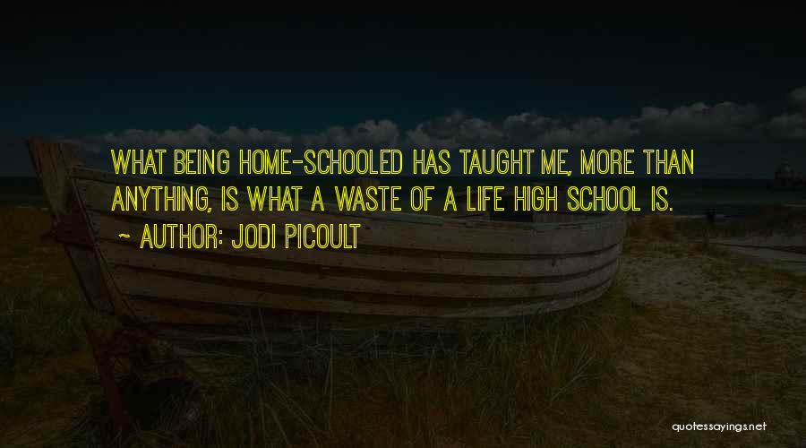 Jodi Picoult Quotes: What Being Home-schooled Has Taught Me, More Than Anything, Is What A Waste Of A Life High School Is.