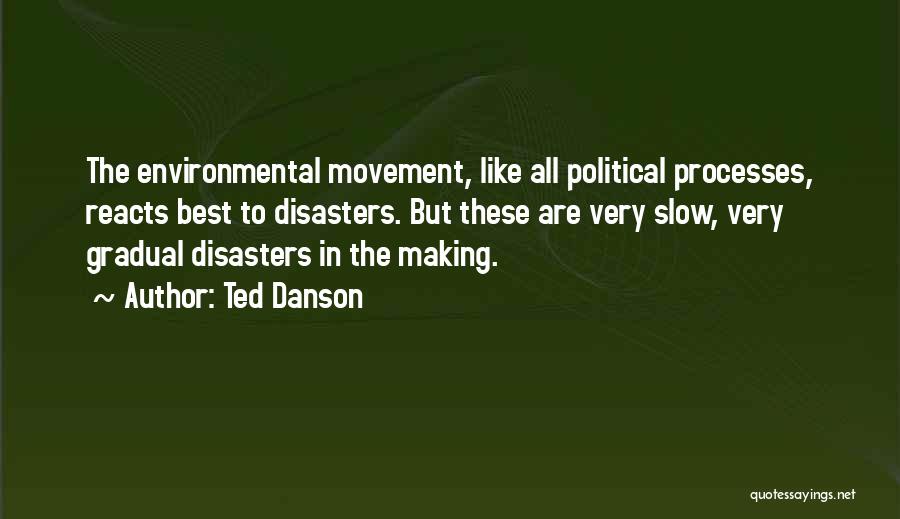 Ted Danson Quotes: The Environmental Movement, Like All Political Processes, Reacts Best To Disasters. But These Are Very Slow, Very Gradual Disasters In