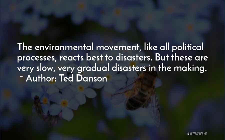 Ted Danson Quotes: The Environmental Movement, Like All Political Processes, Reacts Best To Disasters. But These Are Very Slow, Very Gradual Disasters In