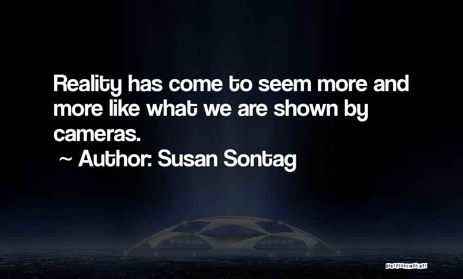 Susan Sontag Quotes: Reality Has Come To Seem More And More Like What We Are Shown By Cameras.