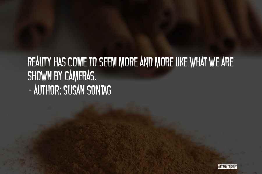 Susan Sontag Quotes: Reality Has Come To Seem More And More Like What We Are Shown By Cameras.