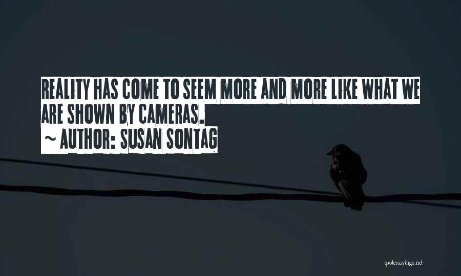 Susan Sontag Quotes: Reality Has Come To Seem More And More Like What We Are Shown By Cameras.