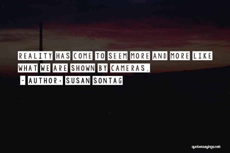Susan Sontag Quotes: Reality Has Come To Seem More And More Like What We Are Shown By Cameras.