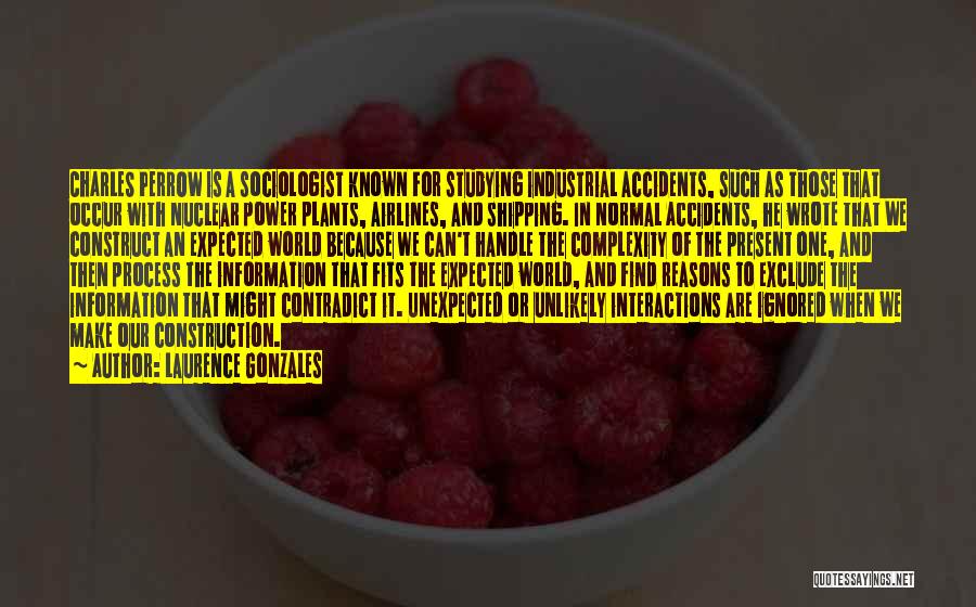 Laurence Gonzales Quotes: Charles Perrow Is A Sociologist Known For Studying Industrial Accidents, Such As Those That Occur With Nuclear Power Plants, Airlines,