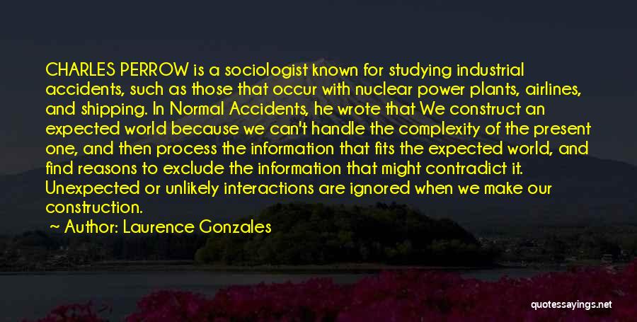 Laurence Gonzales Quotes: Charles Perrow Is A Sociologist Known For Studying Industrial Accidents, Such As Those That Occur With Nuclear Power Plants, Airlines,