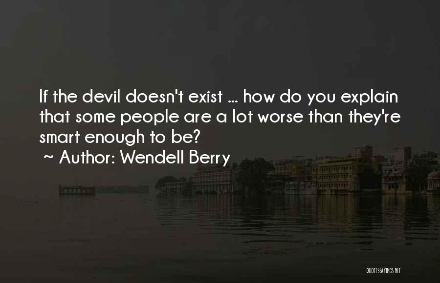 Wendell Berry Quotes: If The Devil Doesn't Exist ... How Do You Explain That Some People Are A Lot Worse Than They're Smart