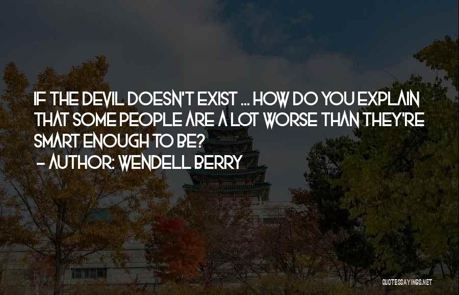 Wendell Berry Quotes: If The Devil Doesn't Exist ... How Do You Explain That Some People Are A Lot Worse Than They're Smart