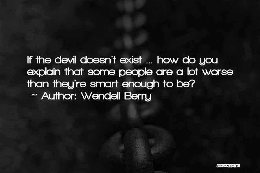 Wendell Berry Quotes: If The Devil Doesn't Exist ... How Do You Explain That Some People Are A Lot Worse Than They're Smart