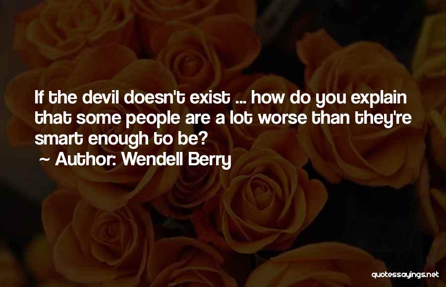 Wendell Berry Quotes: If The Devil Doesn't Exist ... How Do You Explain That Some People Are A Lot Worse Than They're Smart