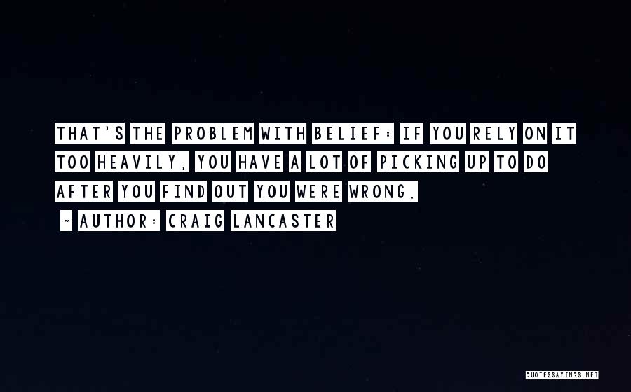 Craig Lancaster Quotes: That's The Problem With Belief: If You Rely On It Too Heavily, You Have A Lot Of Picking Up To