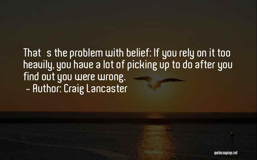 Craig Lancaster Quotes: That's The Problem With Belief: If You Rely On It Too Heavily, You Have A Lot Of Picking Up To