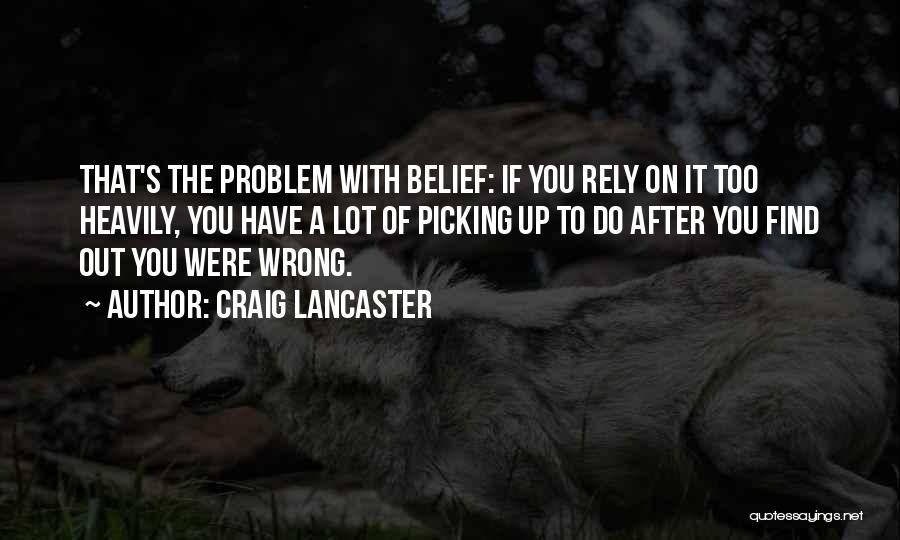 Craig Lancaster Quotes: That's The Problem With Belief: If You Rely On It Too Heavily, You Have A Lot Of Picking Up To