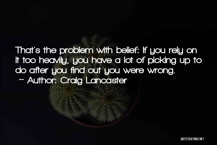 Craig Lancaster Quotes: That's The Problem With Belief: If You Rely On It Too Heavily, You Have A Lot Of Picking Up To