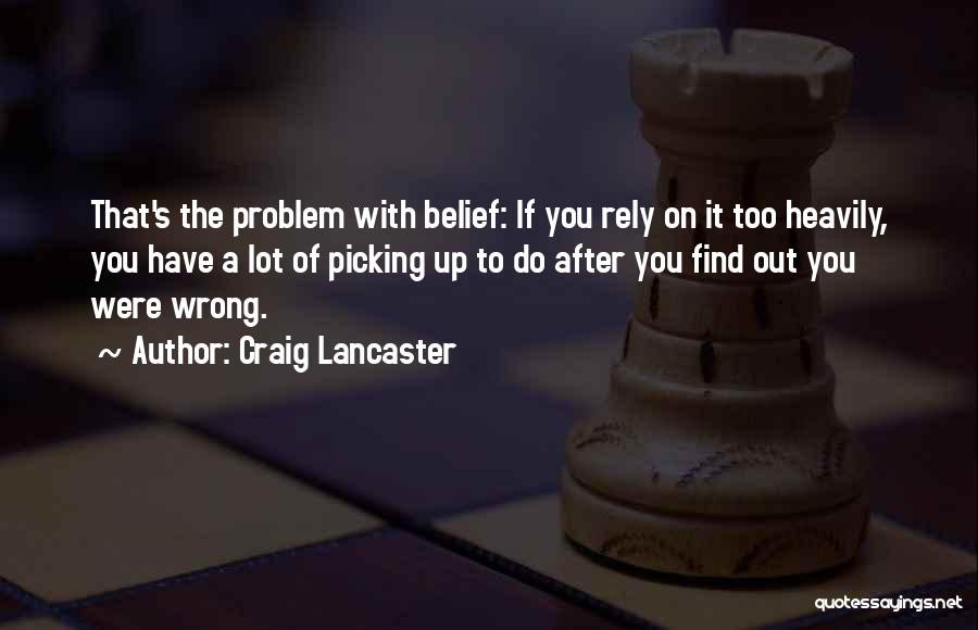 Craig Lancaster Quotes: That's The Problem With Belief: If You Rely On It Too Heavily, You Have A Lot Of Picking Up To