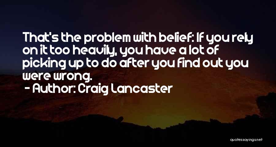 Craig Lancaster Quotes: That's The Problem With Belief: If You Rely On It Too Heavily, You Have A Lot Of Picking Up To