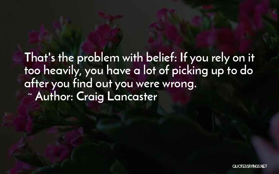 Craig Lancaster Quotes: That's The Problem With Belief: If You Rely On It Too Heavily, You Have A Lot Of Picking Up To
