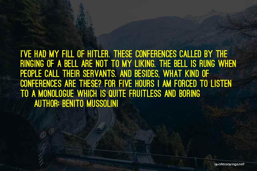 Benito Mussolini Quotes: I've Had My Fill Of Hitler. These Conferences Called By The Ringing Of A Bell Are Not To My Liking.