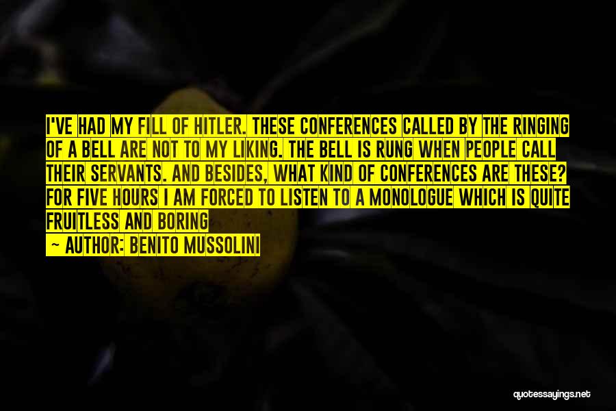 Benito Mussolini Quotes: I've Had My Fill Of Hitler. These Conferences Called By The Ringing Of A Bell Are Not To My Liking.