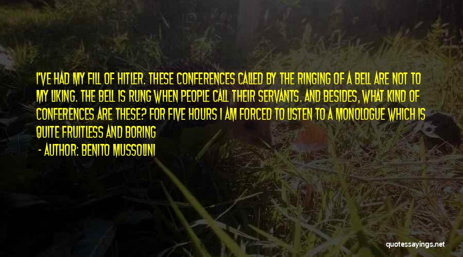 Benito Mussolini Quotes: I've Had My Fill Of Hitler. These Conferences Called By The Ringing Of A Bell Are Not To My Liking.