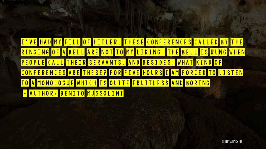 Benito Mussolini Quotes: I've Had My Fill Of Hitler. These Conferences Called By The Ringing Of A Bell Are Not To My Liking.